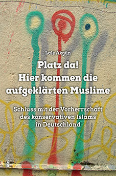 Akgün, Lale:Platz da, hier kommen die aufgeklärten Muslime! : Schluss mit der Vorherrschaft des konservativen Islams in Deutschland